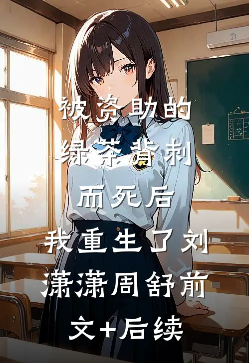 被资助的绿茶背刺而死后，我重生了刘潇潇周舒前文+后续