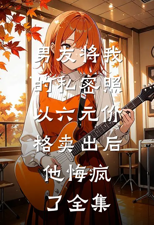 男友将我的私密照以六元价格卖出后，他悔疯了全集