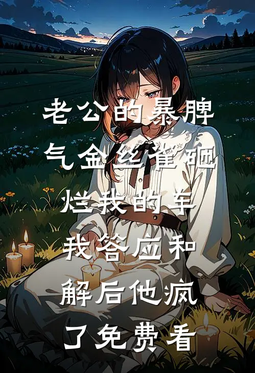 老公的暴脾气金丝雀砸烂我的车，我答应和解后他疯了免费看