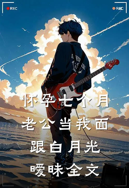 怀孕七个月，老公当我面跟白月光暧昧全文