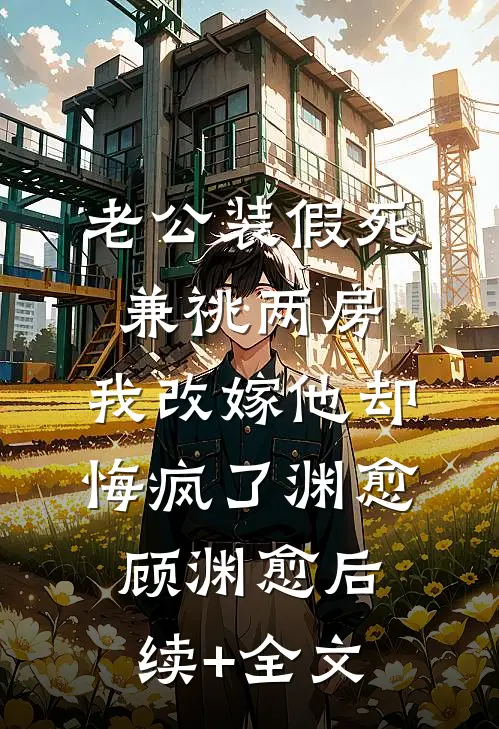 老公装假死兼祧两房，我改嫁他却悔疯了渊愈顾渊愈后续+全文
