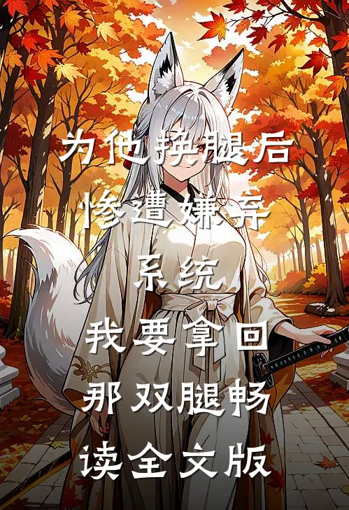 为他换腿后惨遭嫌弃，系统，我要拿回那双腿畅读全文版
