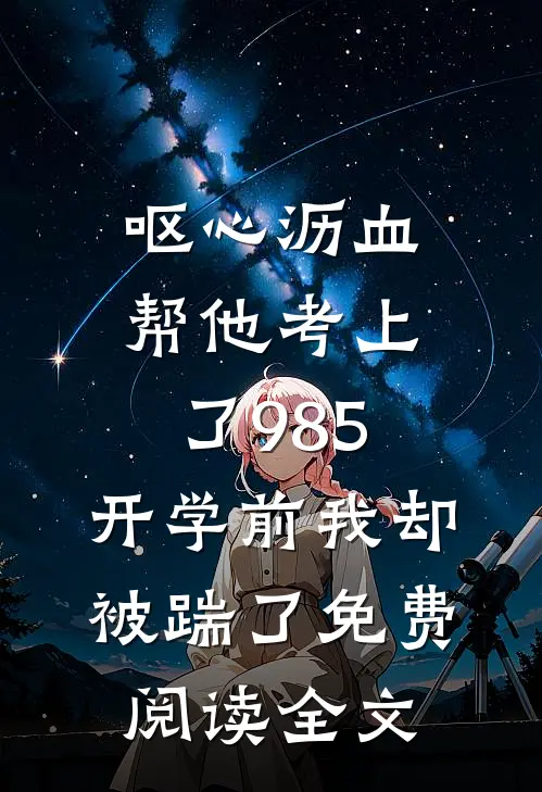 呕心沥血帮他考上了985，开学前我却被踹了免费阅读全文