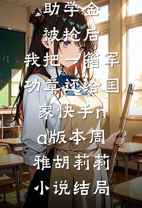 助学金被抢后，我把一箱军功章还给国家快手na版本周雅胡莉莉小说结局