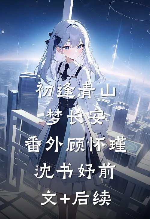 初逢青山梦长安：  番外顾怀瑾沈书妤前文+后续