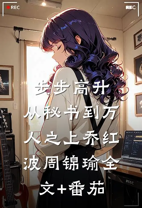 步步高升：从秘书到万人之上乔红波周锦瑜全文+番茄