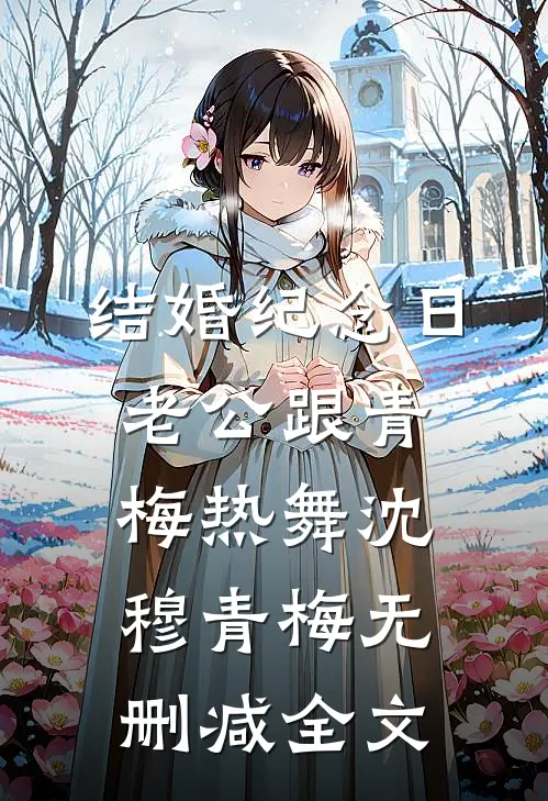 结婚纪念日，老公跟青梅热舞沈穆青梅无删减全文