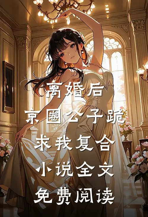 离婚后，京圈公子跪求我复合小说全文免费阅读