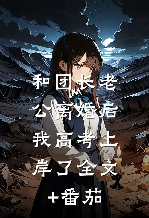 和团长老公离婚后，我高考上岸了全文+番茄