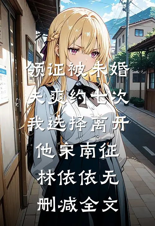 领证被未婚夫爽约七次，我选择离开他宋南征林依依无删减全文