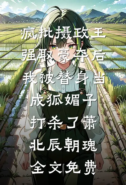 疯批摄政王强取豪夺后，我被替身当成狐媚子打杀了萧北辰朝瑰全文免费