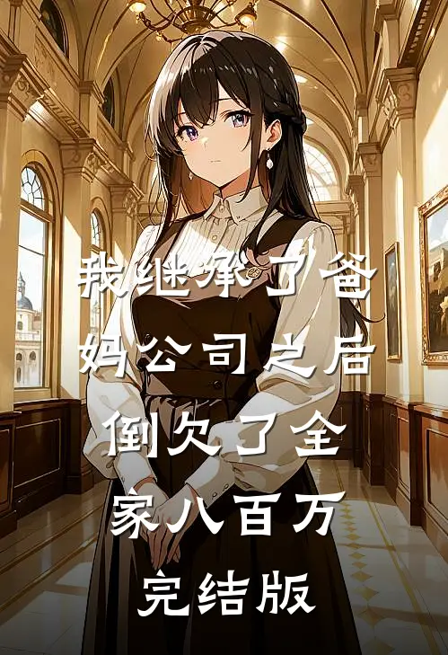 我继承了爸妈公司之后，倒欠了全家八百万完结版