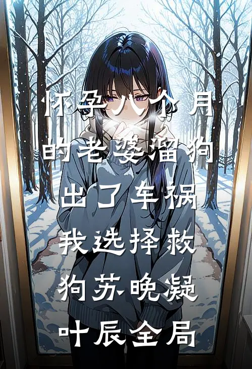 怀孕八个月的老婆溜狗出了车祸，我选择救狗苏晚凝叶辰全局