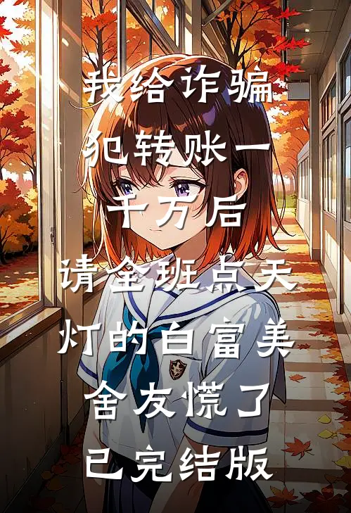 我给诈骗犯转账一千万后，请全班点天灯的白富美舍友慌了已完结版