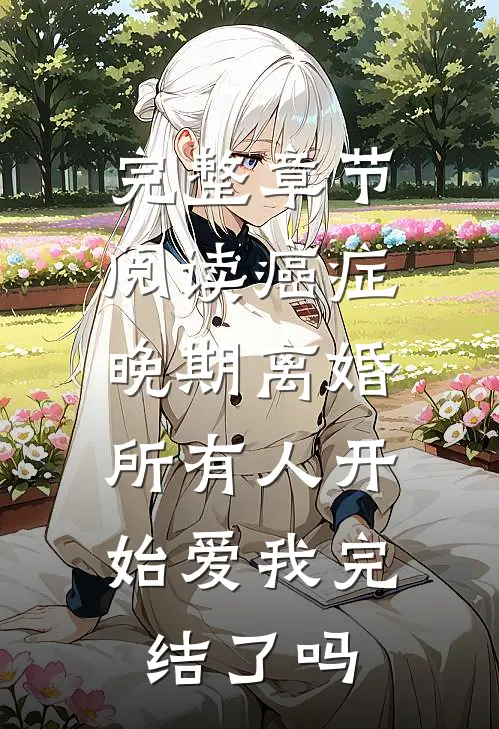 完整章节阅读癌症晚期离婚,所有人开始爱我完结了吗