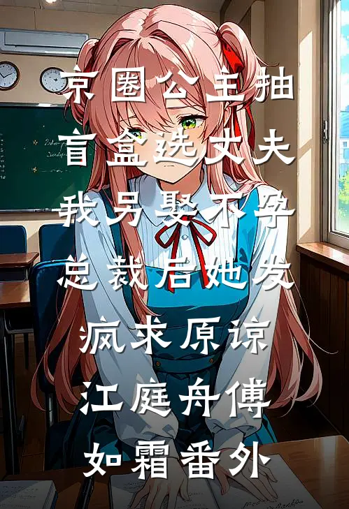 京圈公主抽盲盒选丈夫，我另娶不孕总裁后她发疯求原谅江庭舟傅如霜番外