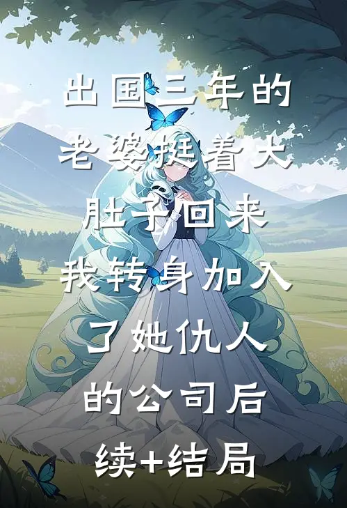 出国三年的老婆挺着大肚子回来，我转身加入了她仇人的公司后续+结局