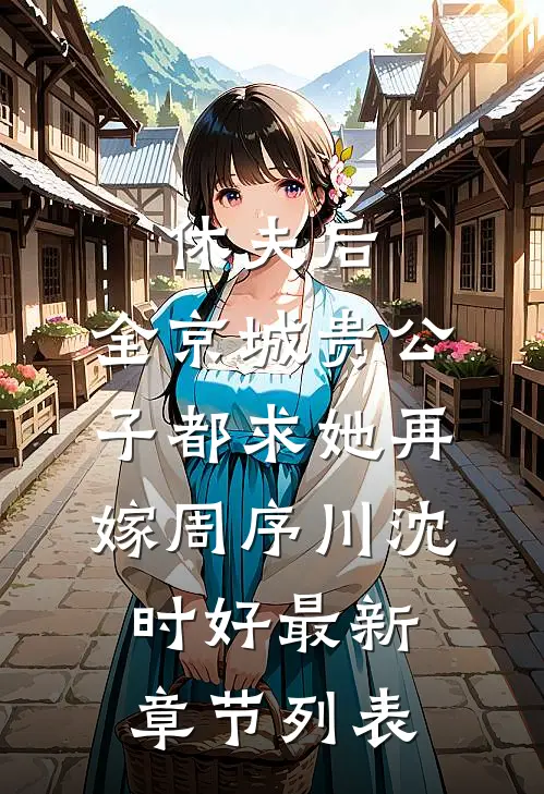 休夫后，全京城贵公子都求她再嫁周序川沈时好最新章节列表