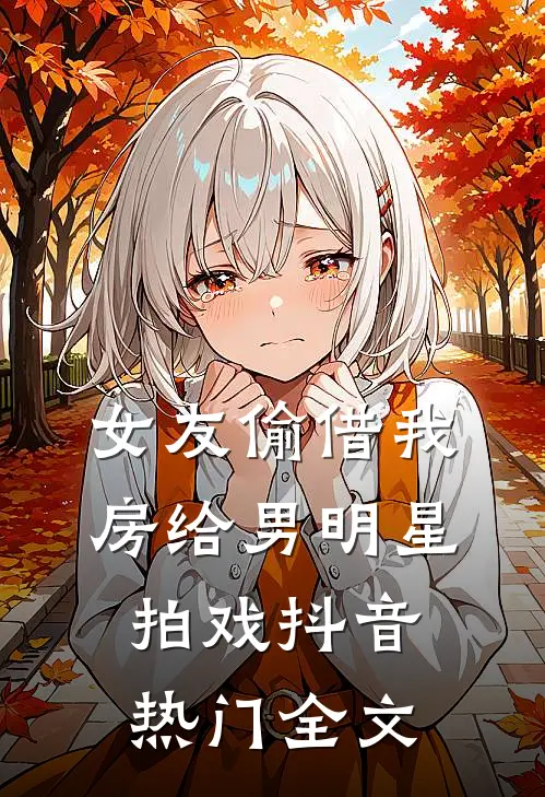 女友偷借我房给男明星拍戏抖音热门全文