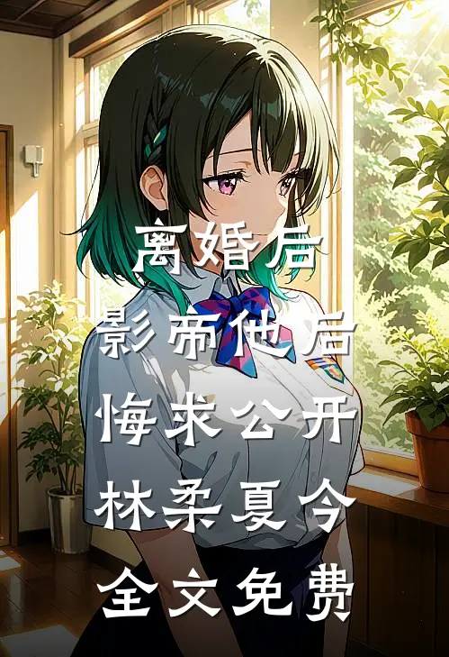 离婚后，影帝他后悔求公开林柔夏今全文免费