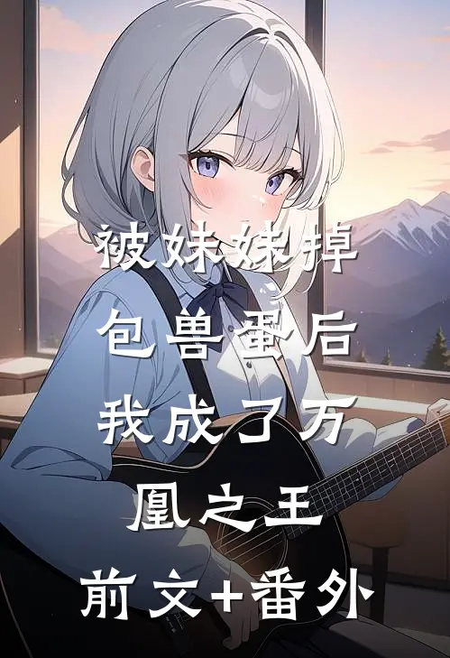 被妹妹掉包兽蛋后，我成了万凰之王。前文+番外