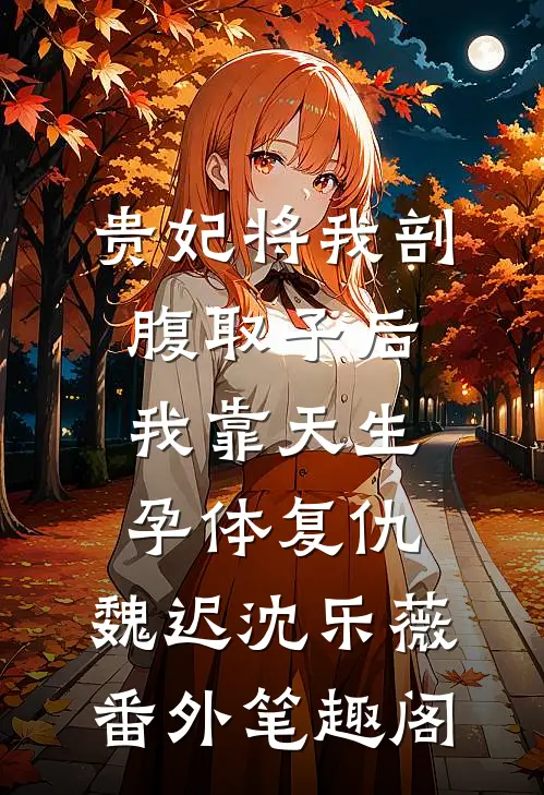 贵妃将我剖腹取子后，我靠天生孕体复仇：魏迟沈乐薇番外笔趣阁