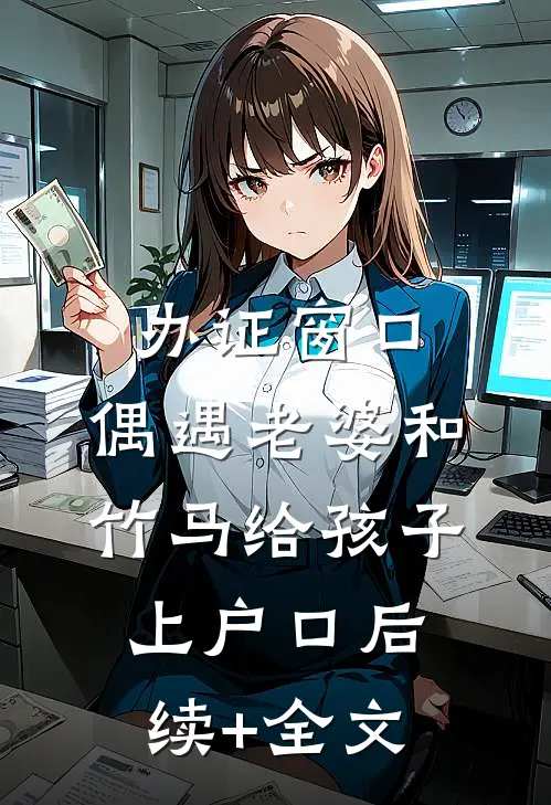 办证窗口，偶遇老婆和竹马给孩子上户口后续+全文
