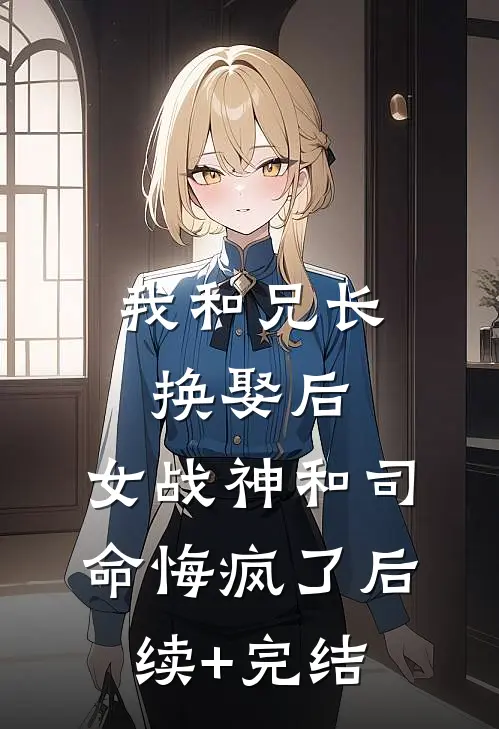 我和兄长换娶后，女战神和司命悔疯了后续+完结
