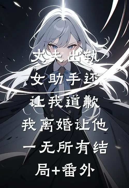 丈夫出轨女助手还让我道歉，我离婚让他一无所有结局+番外