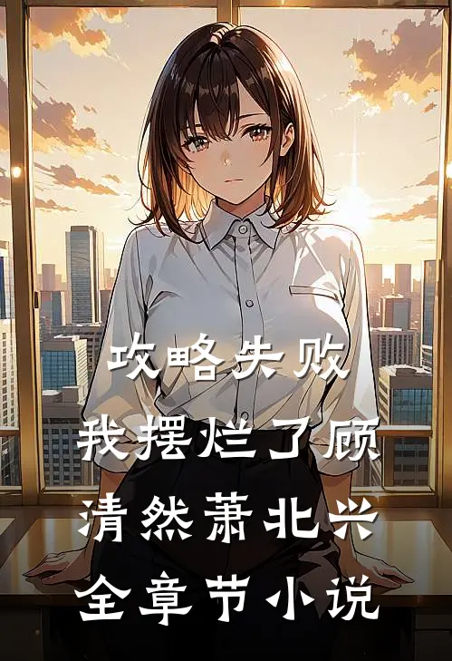 攻略失败，我摆烂了顾清然萧北兴全章节小说