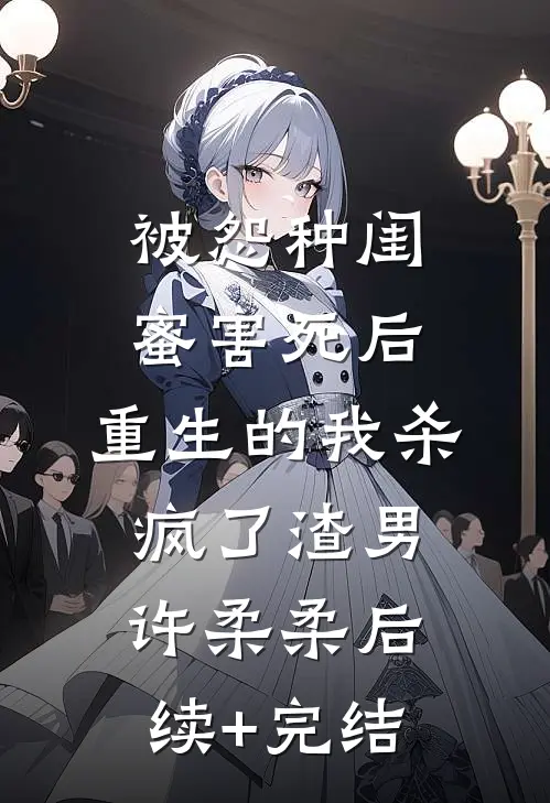 被怨种闺蜜害死后，重生的我杀疯了渣男许柔柔后续+完结