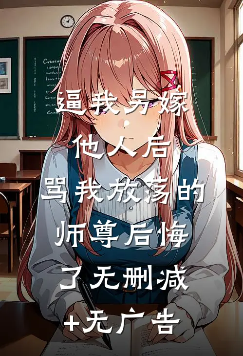 逼我另嫁他人后，骂我放荡的师尊后悔了无删减+无广告