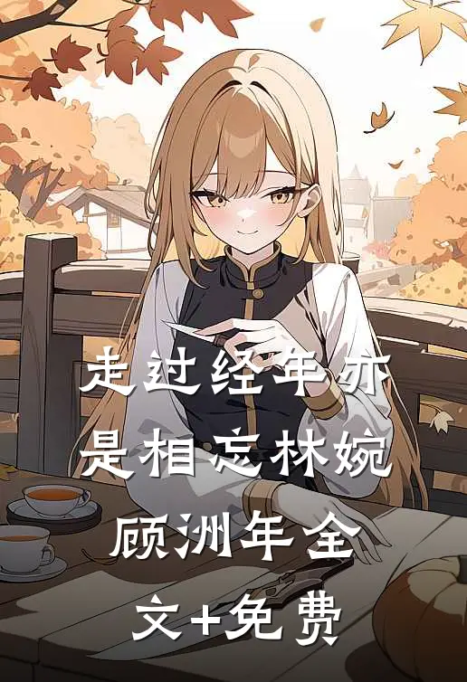 走过经年亦是相忘林婉顾洲年全文+免费