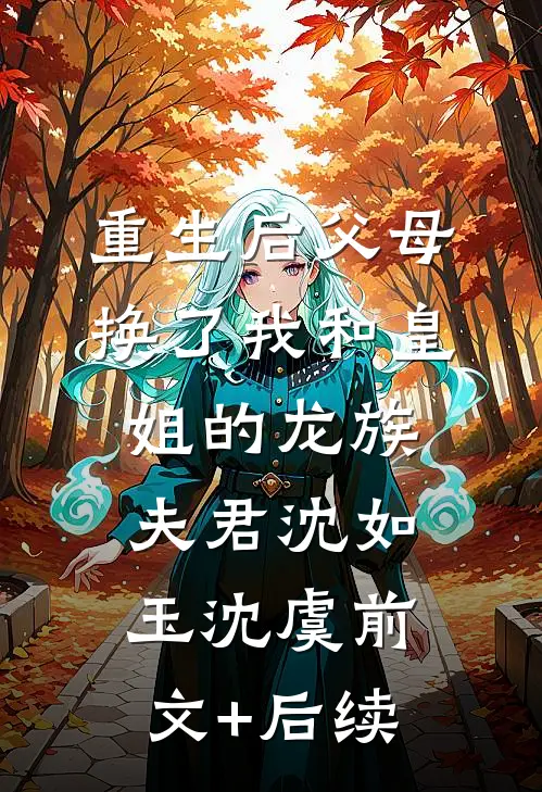 重生后父母换了我和皇姐的龙族夫君沈如玉沈虞前文+后续