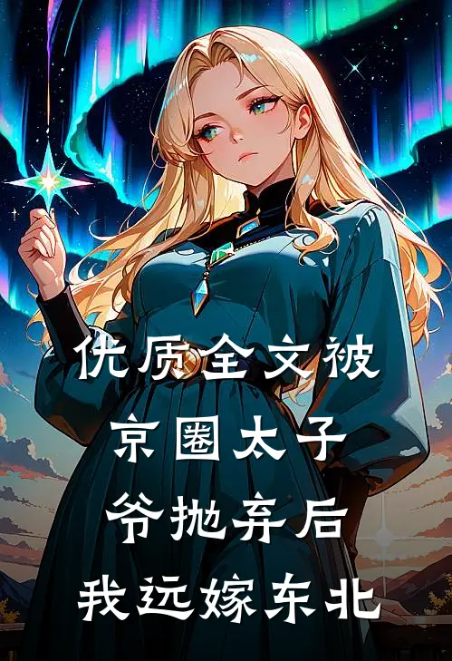 优质全文被京圈太子爷抛弃后，我远嫁东北