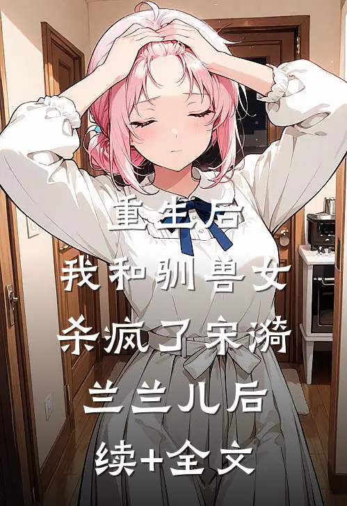 重生后，我和驯兽女杀疯了宋漪兰兰儿后续+全文