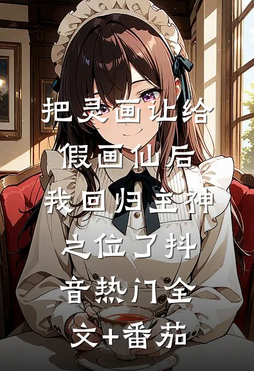 把灵画让给假画仙后，我回归主神之位了抖音热门全文+番茄
