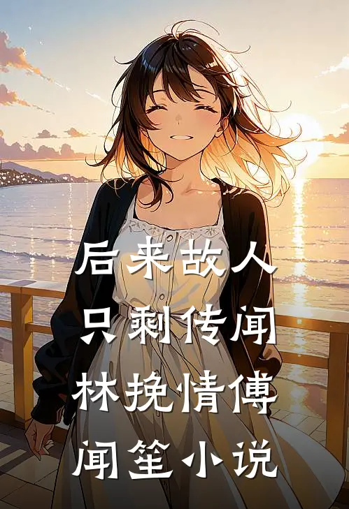 后来故人只剩传闻林挽情傅闻笙小说