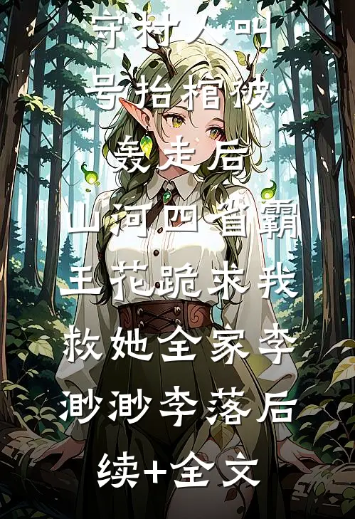 守村人叫号抬棺被轰走后，山河四省霸王花跪求我救她全家李渺渺李落后续+全文