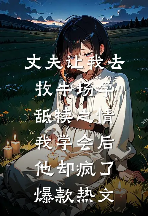 丈夫让我去牧牛场学舐犊之情，我学会后他却疯了爆款热文