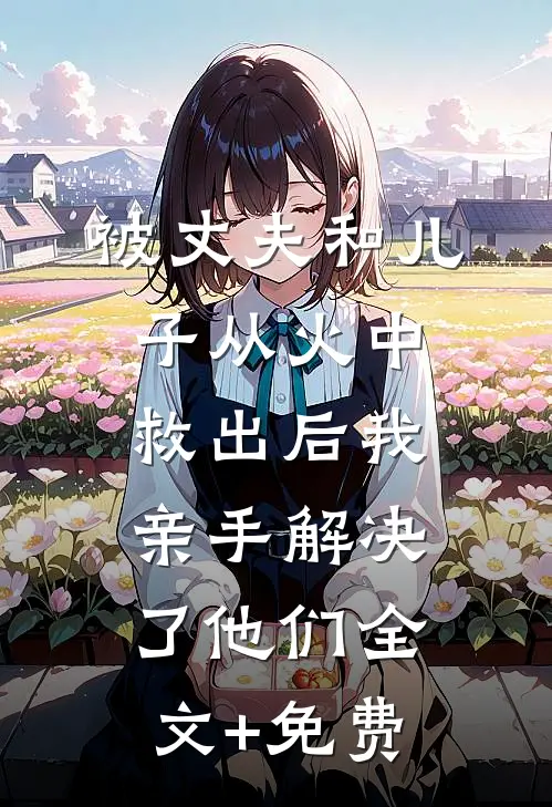 被丈夫和儿子从火中救出后我亲手解决了他们全文+免费