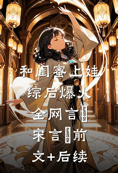 和闺蜜上娃综后爆火全网言彧宋言彧前文+后续