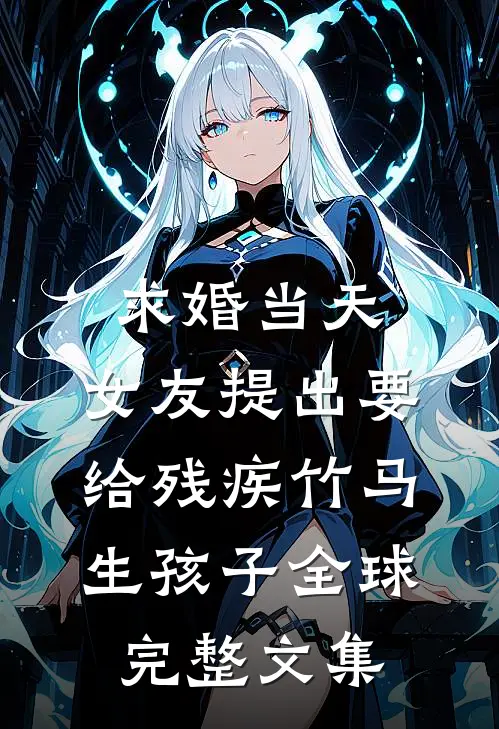 求婚当天，女友提出要给残疾竹马生孩子全球完整文集