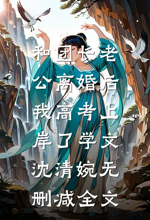 和团长老公离婚后，我高考上岸了学文沈清婉无删减全文