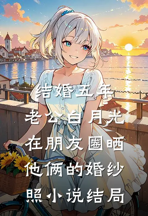结婚五年，老公白月光在朋友圈晒他俩的婚纱照小说结局