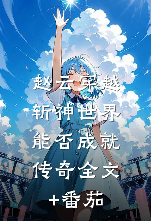 赵云穿越斩神世界，能否成就传奇全文+番茄