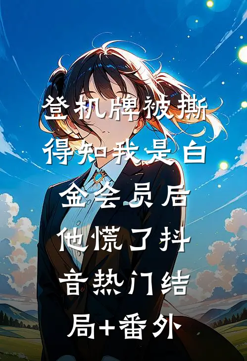 登机牌被撕，得知我是白金会员后他慌了抖音热门结局+番外