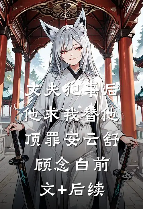 丈夫犯事后，他求我替他顶罪安云舒顾念白前文+后续