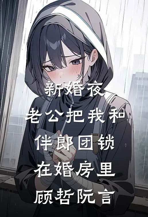 新婚夜，老公把我和伴郎团锁在婚房里顾哲阮言