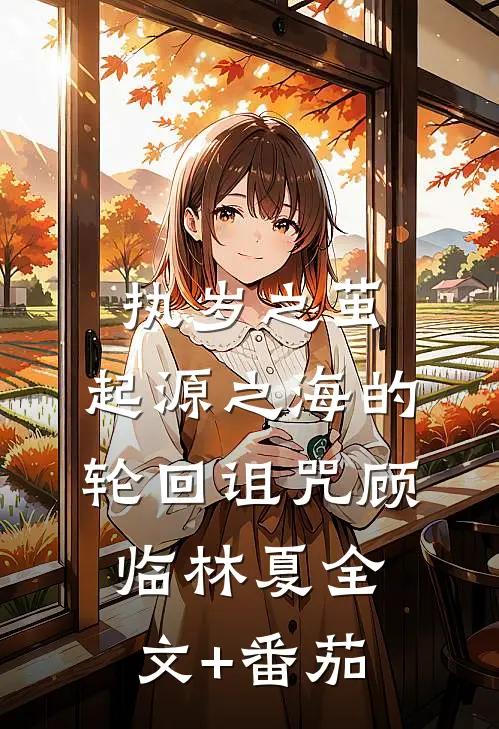 执岁之茧：起源之海的轮回诅咒顾临林夏全文+番茄